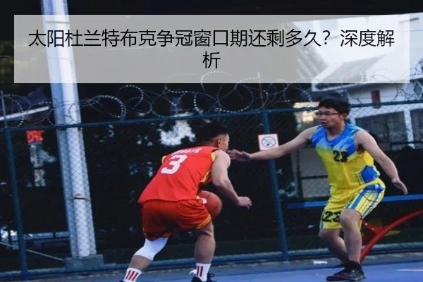 太阳杜兰特布克争冠窗口期还剩多久？深度解析